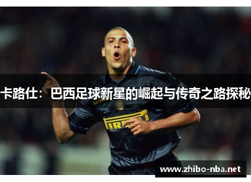 卡路仕：巴西足球新星的崛起与传奇之路探秘
