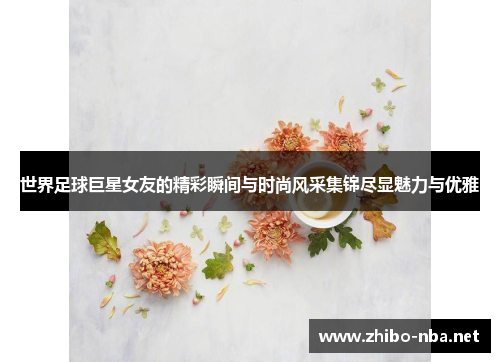 世界足球巨星女友的精彩瞬间与时尚风采集锦尽显魅力与优雅