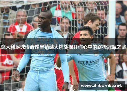 意大利足球传奇球星猜谜大挑战揭开你心中的终极冠军之谜