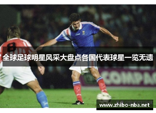 全球足球明星风采大盘点各国代表球星一览无遗