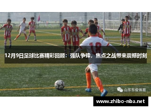 12月9日足球比赛精彩回顾：强队争锋，焦点之战带来震撼时刻