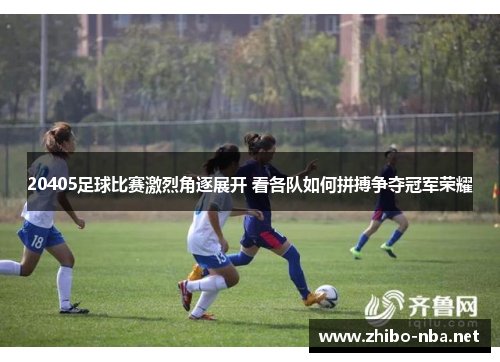 20405足球比赛激烈角逐展开 看各队如何拼搏争夺冠军荣耀