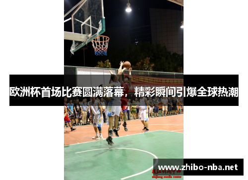 欧洲杯首场比赛圆满落幕，精彩瞬间引爆全球热潮