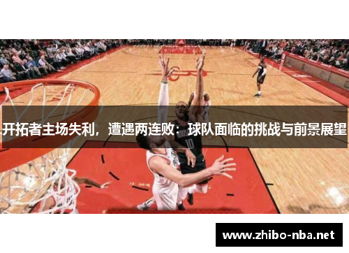 开拓者主场失利，遭遇两连败：球队面临的挑战与前景展望